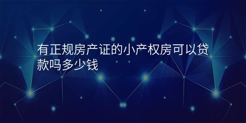 有正规房产证的小产权房可以贷款吗多少钱