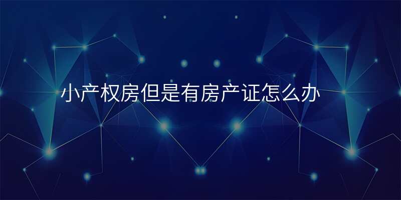 小产权房但是有房产证怎么办