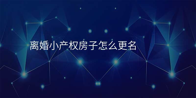 离婚小产权房子怎么更名
