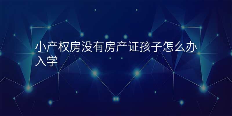 小产权房没有房产证孩子怎么办入学