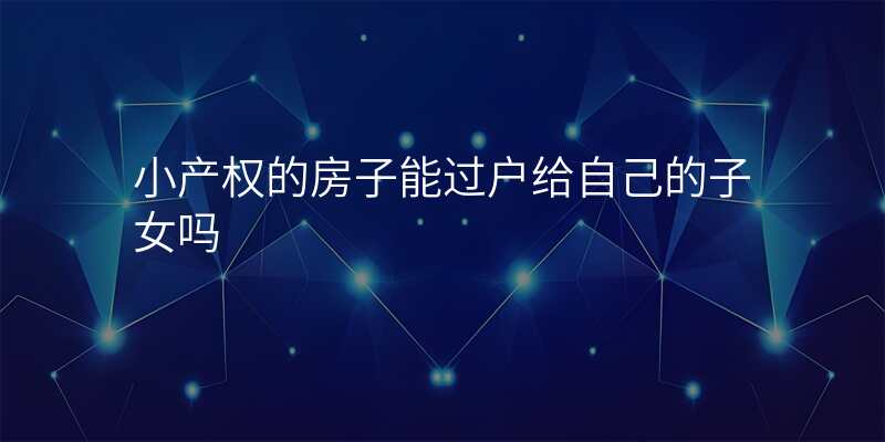 小产权的房子能过户给自己的子女吗