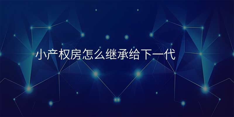 小产权房怎么继承给下一代