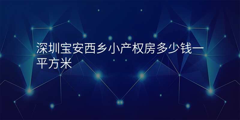 深圳宝安西乡小产权房多少钱一平方米