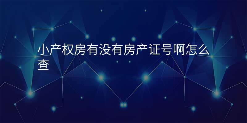 小产权房有没有房产证号啊怎么查