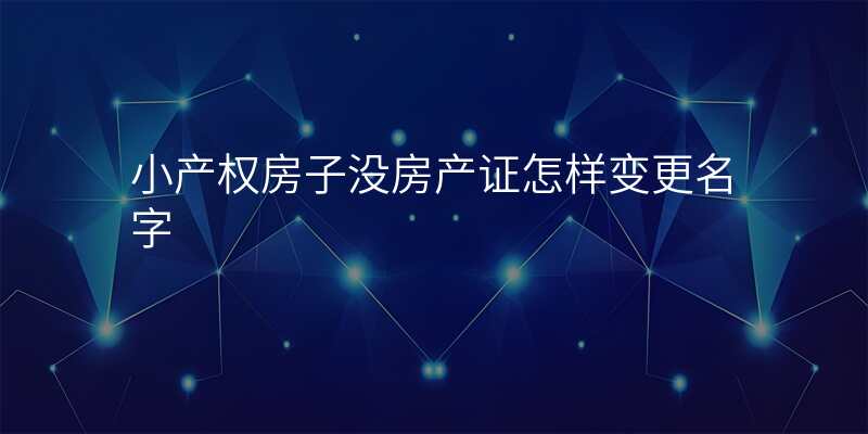 小产权房子没房产证怎样变更名字