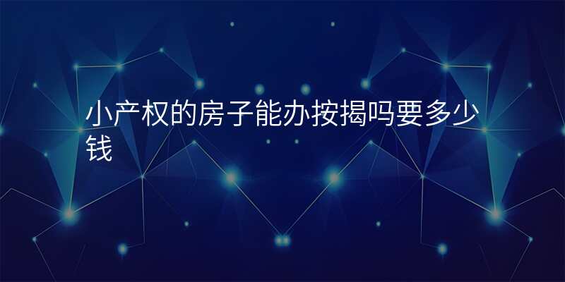小产权的房子能办按揭吗要多少钱