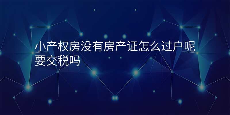 小产权房没有房产证怎么过户呢要交税吗