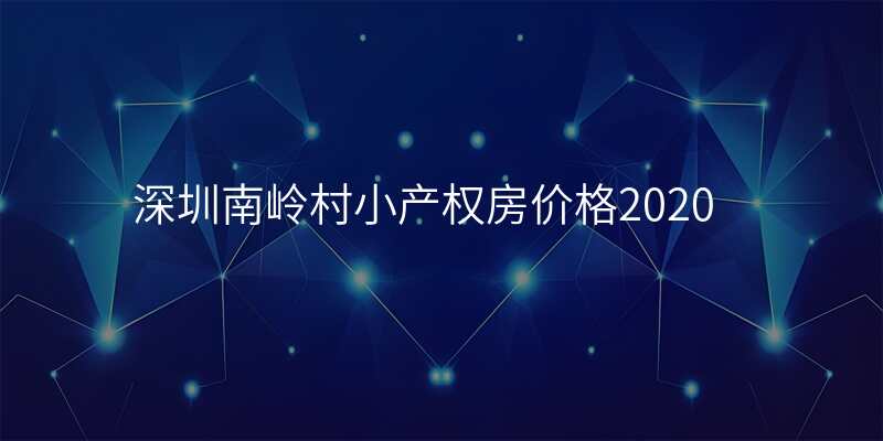 深圳南岭村小产权房价格2020