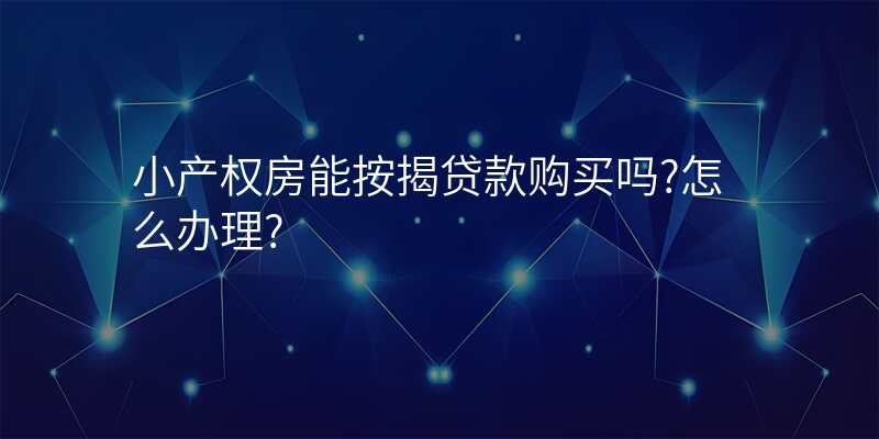 小产权房能按揭贷款购买吗?怎么办理?