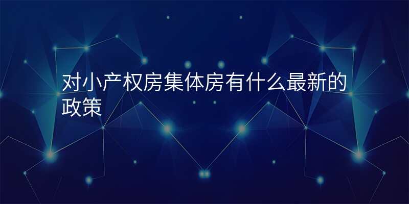 对小产权房集体房有什么最新的政策