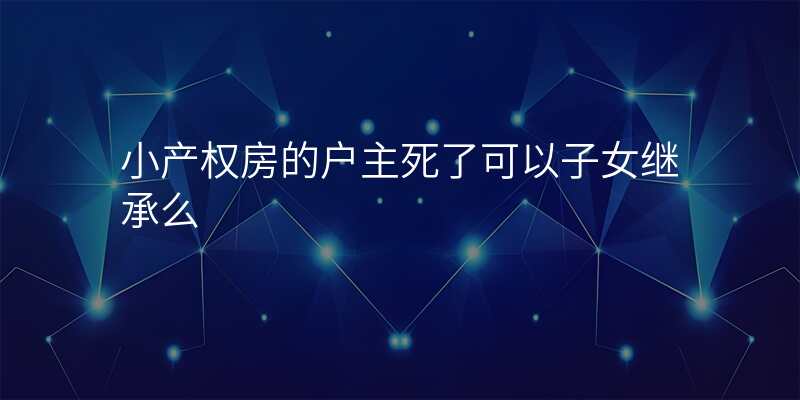 小产权房的户主死了可以子女继承么