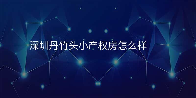 深圳丹竹头小产权房怎么样