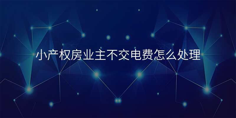 小产权房业主不交电费怎么处理