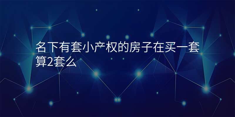 名下有套小产权的房子在买一套算2套么