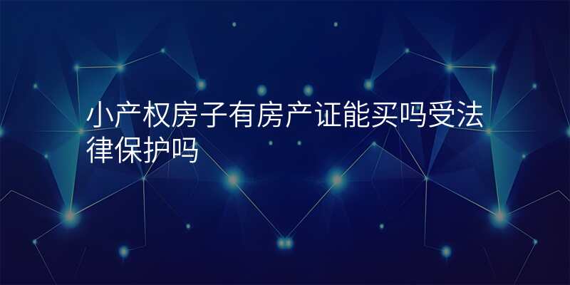 小产权房子有房产证能买吗受法律保护吗