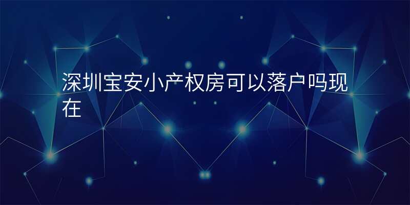 深圳宝安小产权房可以落户吗现在
