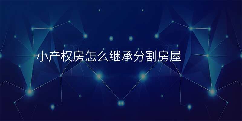 小产权房怎么继承分割房屋