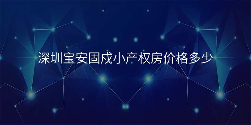 深圳宝安固戍小产权房价格多少