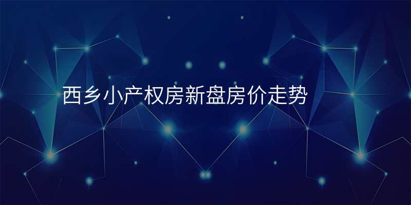 西乡小产权房新盘房价走势