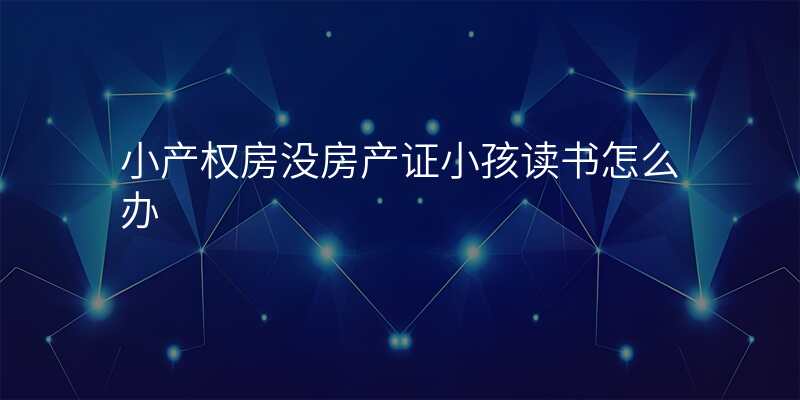小产权房没房产证小孩读书怎么办