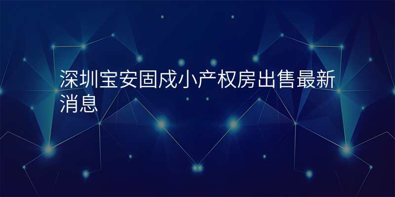 深圳宝安固戍小产权房出售最新消息