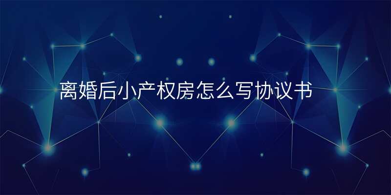 离婚后小产权房怎么写协议书