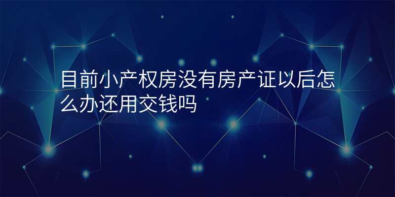 目前小产权房没有房产证以后怎么办还用交钱吗