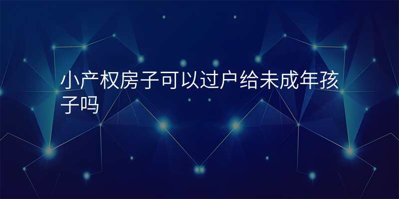 小产权房子可以过户给未成年孩子吗