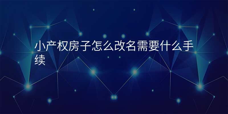 小产权房子怎么改名需要什么手续