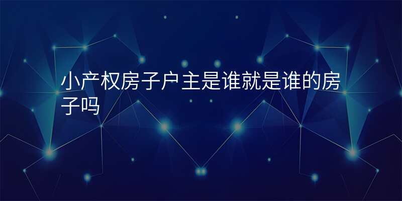 小产权房子户主是谁就是谁的房子吗