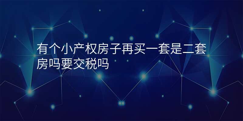 有个小产权房子再买一套是二套房吗要交税吗