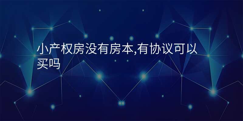 小产权房没有房本,有协议可以买吗
