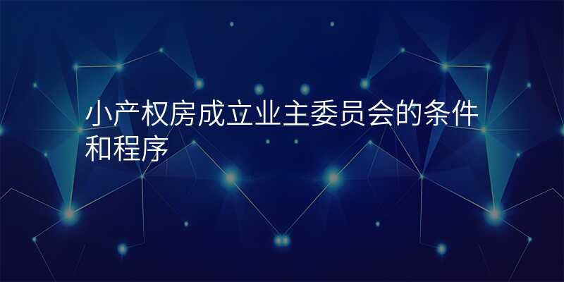 小产权房成立业主委员会的条件和程序