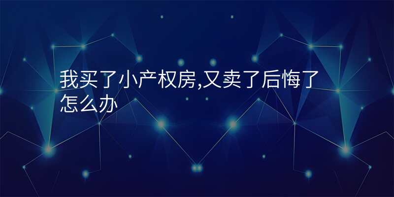 我买了小产权房,又卖了后悔了怎么办