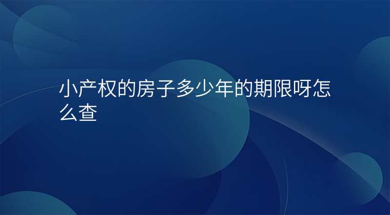 小产权的房子多少年的期限呀怎么查