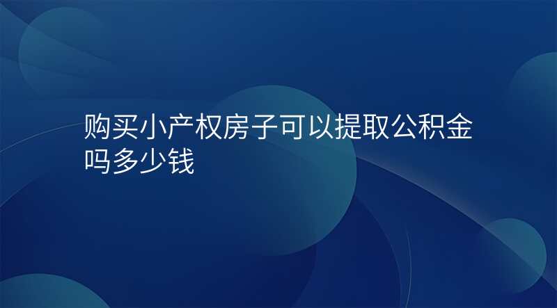 购买小产权房子可以提取公积金吗多少钱