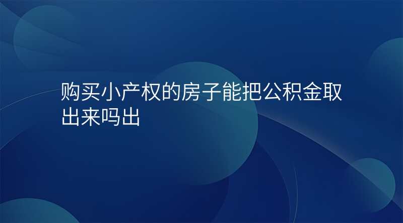购买小产权的房子能把公积金取出来吗出