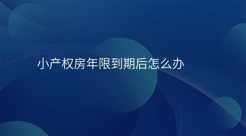 小产权房年限到期后怎么办