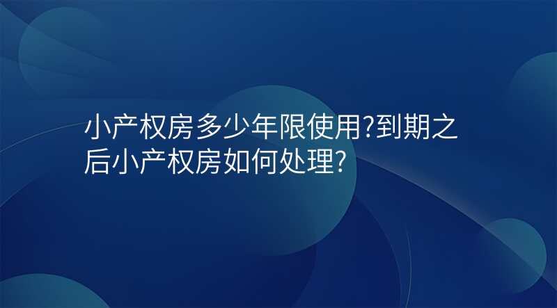 小产权房多少年限使用?到期之后小产权房如何处理?