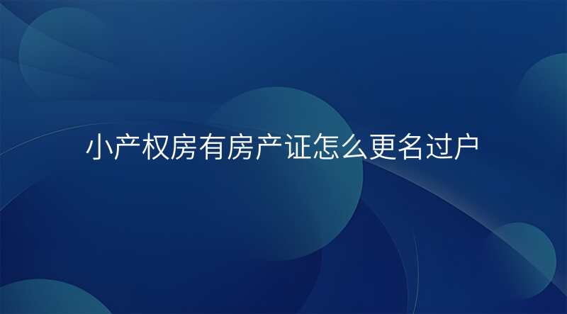 小产权房有房产证怎么更名过户