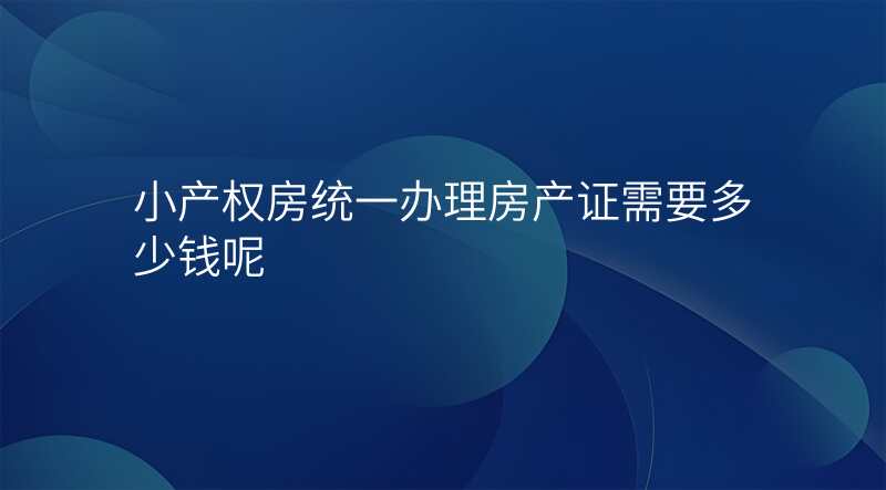 小产权房统一办理房产证需要多少钱呢