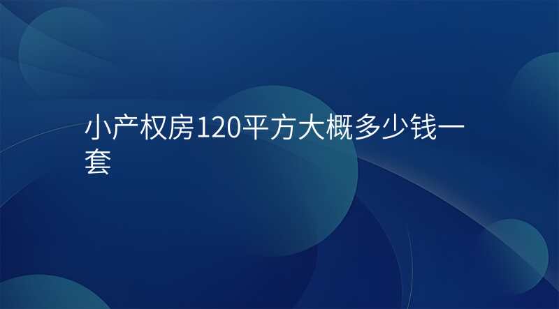 小产权房120平方大概多少钱一套