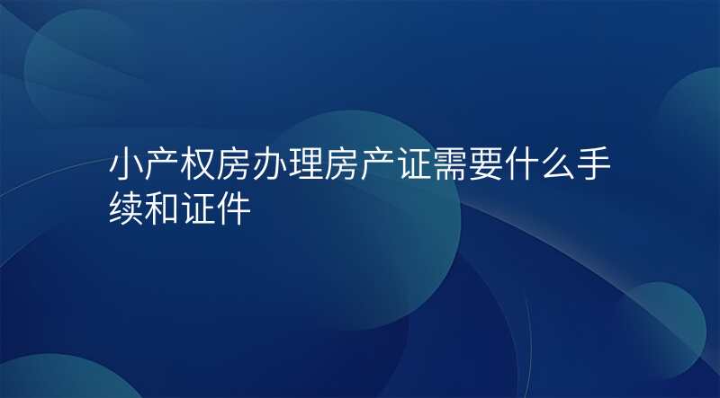 小产权房办理房产证需要什么手续和证件