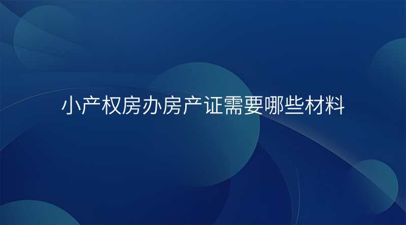 小产权房办房产证需要哪些材料