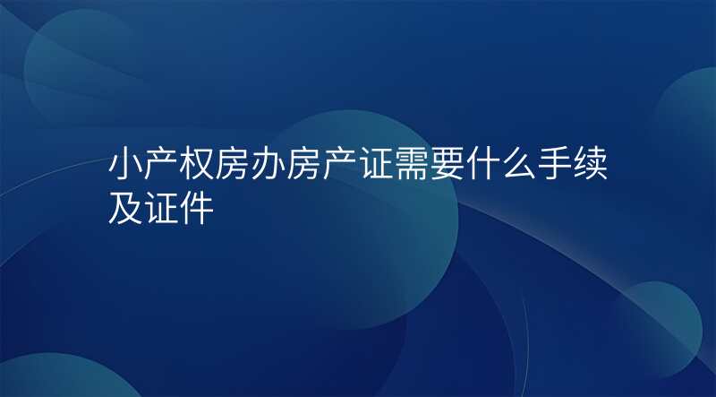 小产权房办房产证需要什么手续及证件