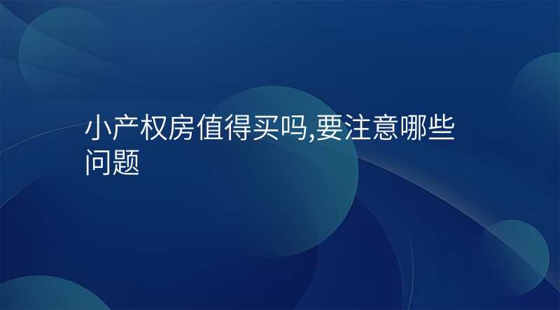 小产权房值得买吗,要注意哪些问题
