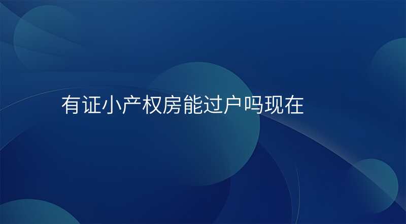 有证小产权房能过户吗现在