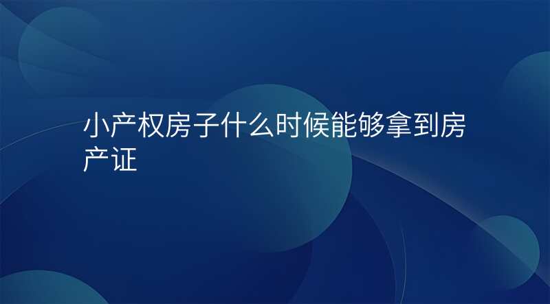 小产权房子什么时候能够拿到房产证