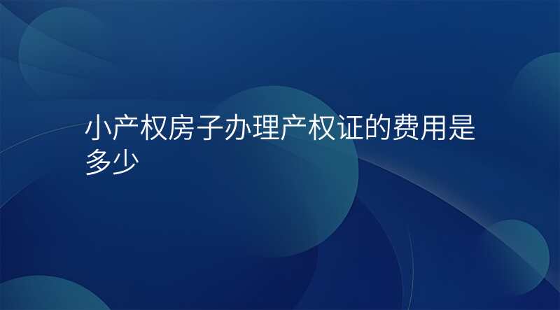 小产权房子办理产权证的费用是多少