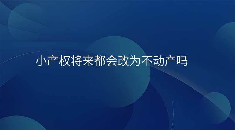 小产权将来都会改为不动产吗